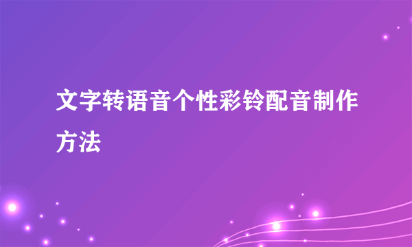 文字转语音个性彩铃配音制作方法