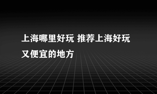 上海哪里好玩 推荐上海好玩又便宜的地方
