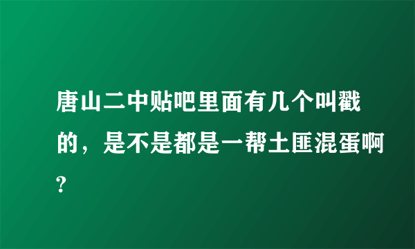 唐山二中贴吧里面有几个叫戳的，是不是都是一帮土匪混蛋啊?