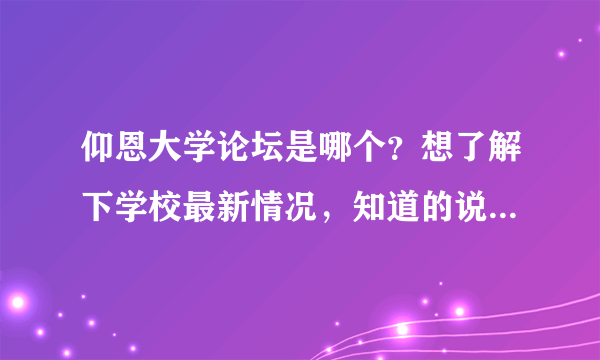 仰恩大学论坛是哪个？想了解下学校最新情况，知道的说下，谢谢！