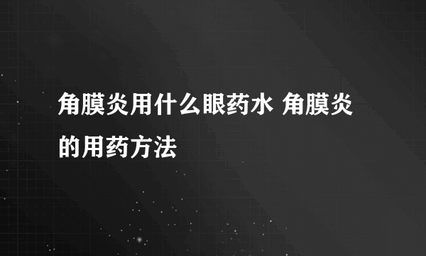 角膜炎用什么眼药水 角膜炎的用药方法