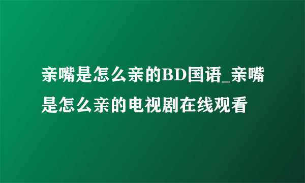 亲嘴是怎么亲的BD国语_亲嘴是怎么亲的电视剧在线观看