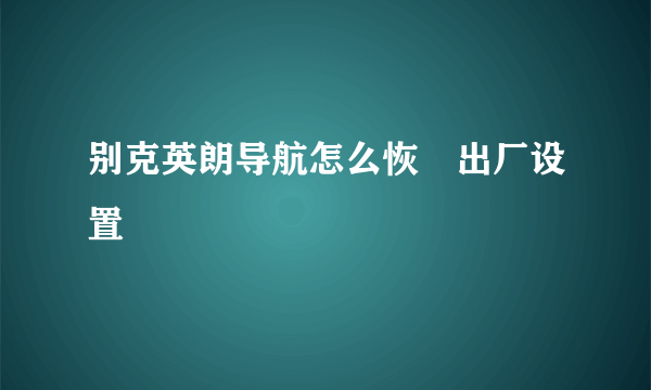 别克英朗导航怎么恢復出厂设置