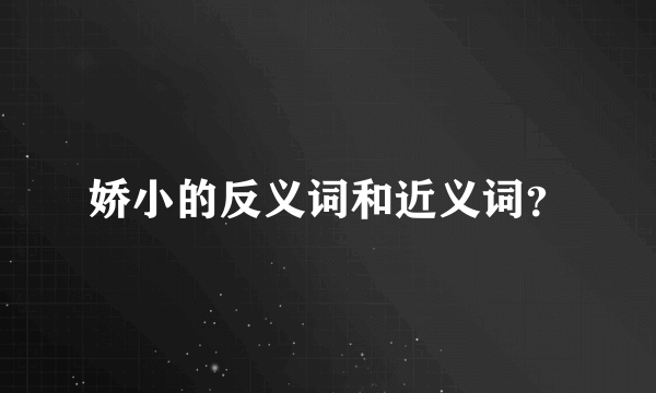 娇小的反义词和近义词？