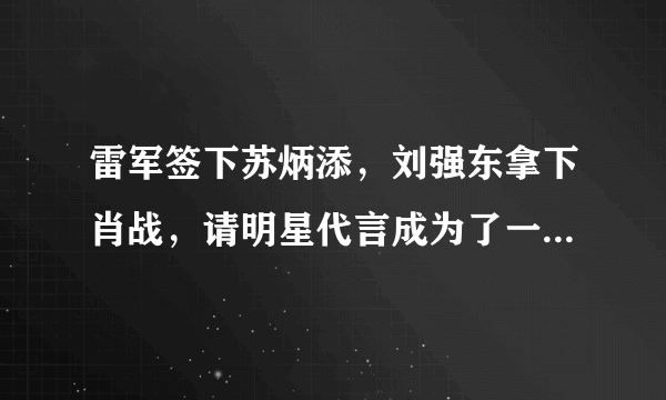 雷军签下苏炳添，刘强东拿下肖战，请明星代言成为了一门商业艺术