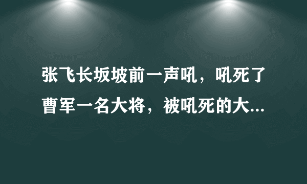 张飞长坂坡前一声吼，吼死了曹军一名大将，被吼死的大将是谁？