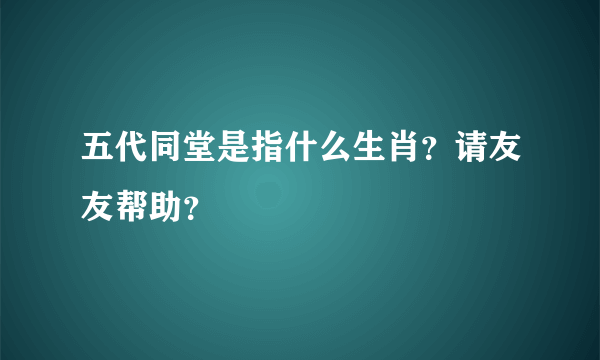 五代同堂是指什么生肖？请友友帮助？