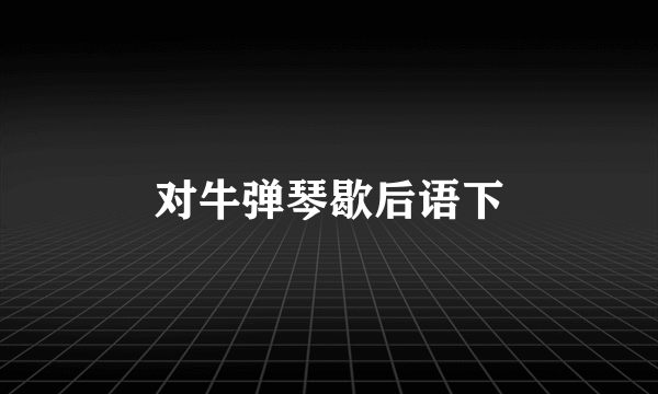 对牛弹琴歇后语下