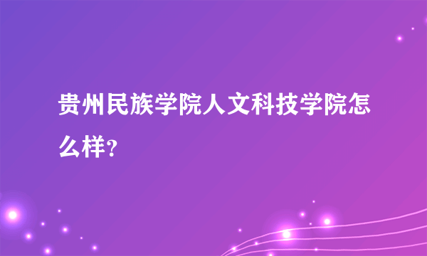 贵州民族学院人文科技学院怎么样？