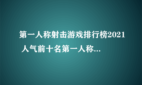 第一人称射击游戏排行榜2021 人气前十名第一人称射击手游推荐