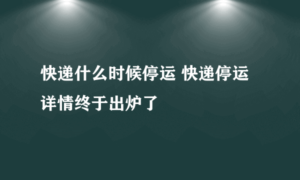 快递什么时候停运 快递停运详情终于出炉了
