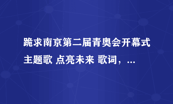 跪求南京第二届青奥会开幕式主题歌 点亮未来 歌词，由张靓颖，金秀贤，张杰，还有一位俄罗斯歌手唱的。