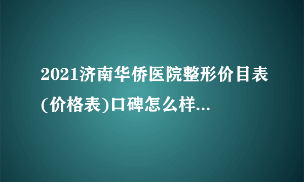 2021济南华侨医院整形价目表(价格表)口碑怎么样_正规吗_地址