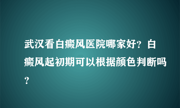 武汉看白癜风医院哪家好？白癜风起初期可以根据颜色判断吗？