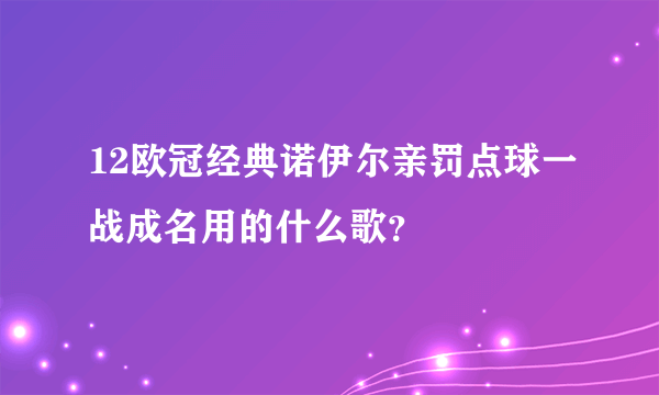 12欧冠经典诺伊尔亲罚点球一战成名用的什么歌？