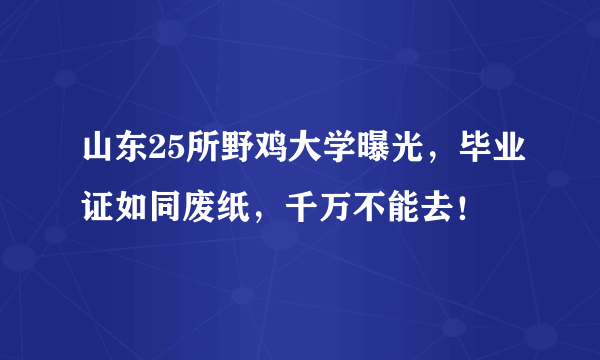 山东25所野鸡大学曝光，毕业证如同废纸，千万不能去！