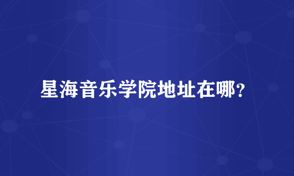 星海音乐学院地址在哪？