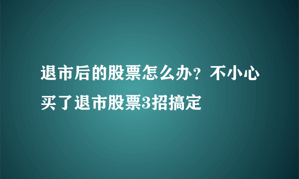 退市后的股票怎么办？不小心买了退市股票3招搞定