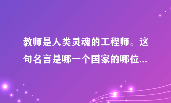 教师是人类灵魂的工程师。这句名言是哪一个国家的哪位名人说的？