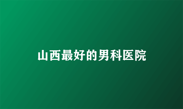 山西最好的男科医院