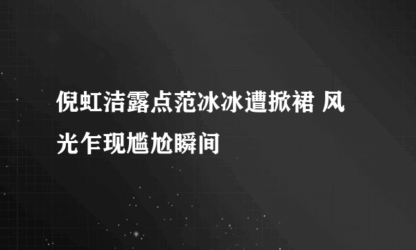 倪虹洁露点范冰冰遭掀裙 风光乍现尴尬瞬间