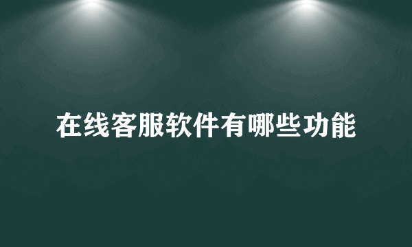 在线客服软件有哪些功能
