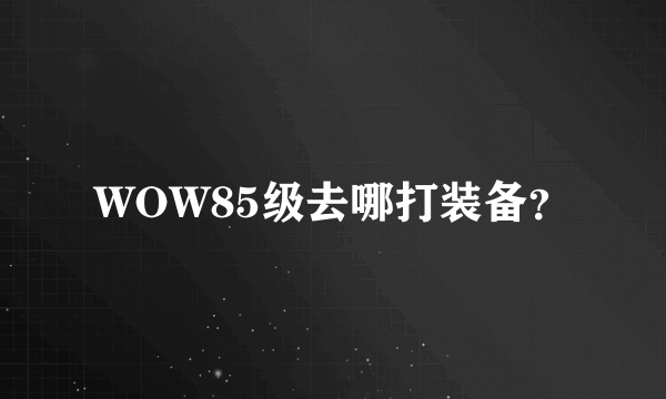 WOW85级去哪打装备？