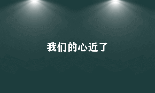 我们的心近了