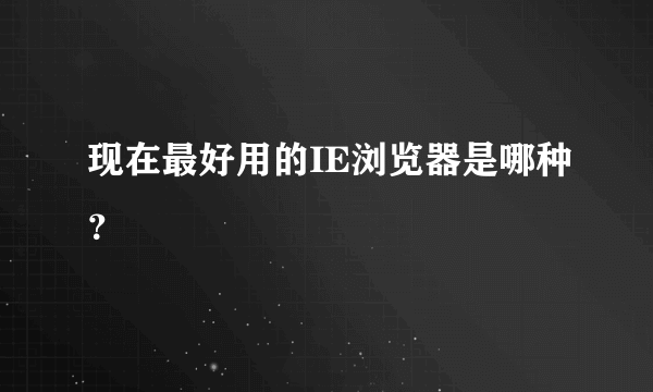 现在最好用的IE浏览器是哪种？