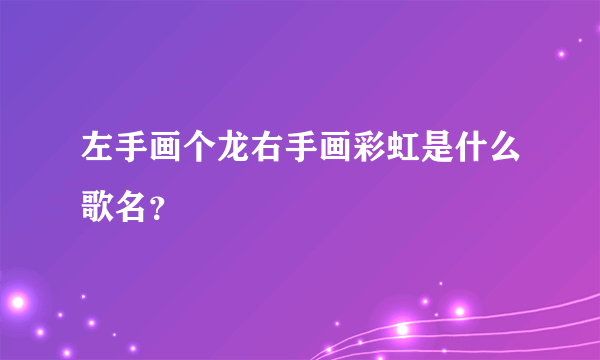 左手画个龙右手画彩虹是什么歌名？
