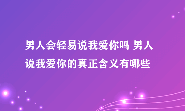 男人会轻易说我爱你吗 男人说我爱你的真正含义有哪些