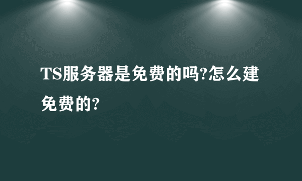 TS服务器是免费的吗?怎么建免费的?