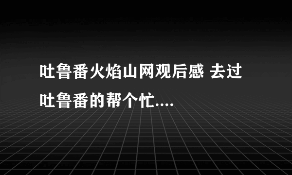 吐鲁番火焰山网观后感 去过吐鲁番的帮个忙....