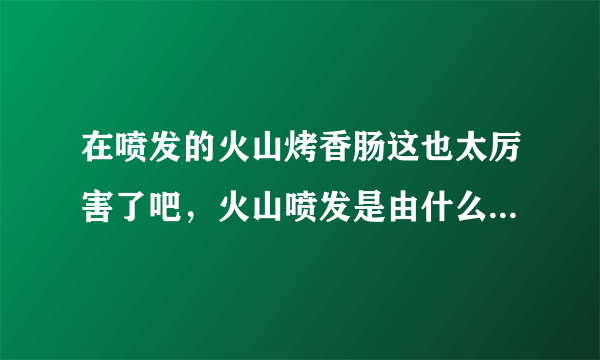 在喷发的火山烤香肠这也太厉害了吧，火山喷发是由什么引起的？