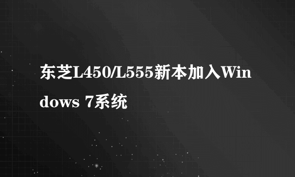 东芝L450/L555新本加入Windows 7系统