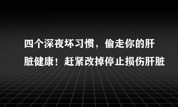 四个深夜坏习惯，偷走你的肝脏健康！赶紧改掉停止损伤肝脏