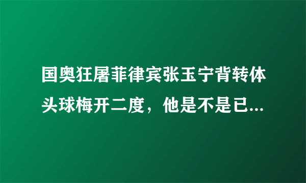 国奥狂屠菲律宾张玉宁背转体头球梅开二度，他是不是已经超越了武磊成了国足锋线头牌？