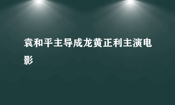 袁和平主导成龙黄正利主演电影