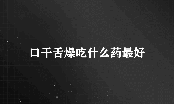 口干舌燥吃什么药最好