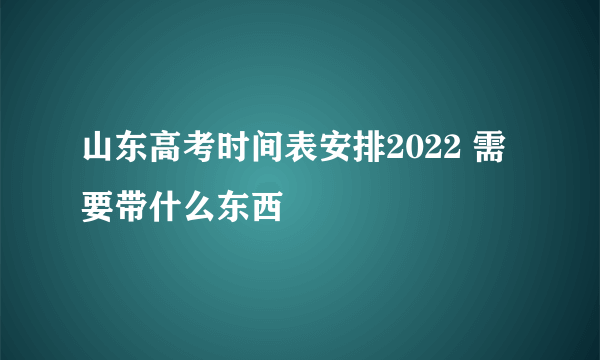 山东高考时间表安排2022 需要带什么东西
