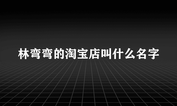 林弯弯的淘宝店叫什么名字