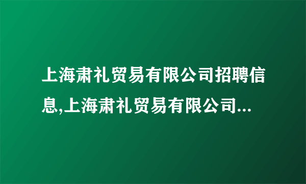 上海肃礼贸易有限公司招聘信息,上海肃礼贸易有限公司怎么样？