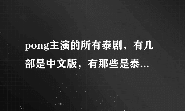 pong主演的所有泰剧，有几部是中文版，有那些是泰语中字的？