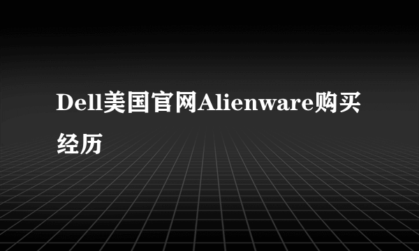 Dell美国官网Alienware购买经历