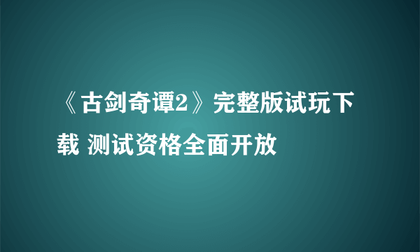 《古剑奇谭2》完整版试玩下载 测试资格全面开放