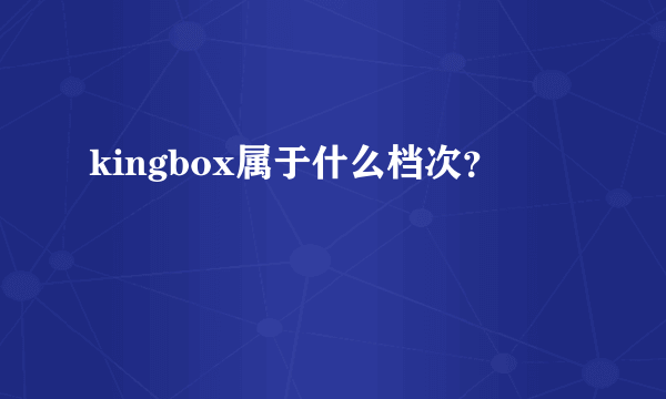 kingbox属于什么档次？