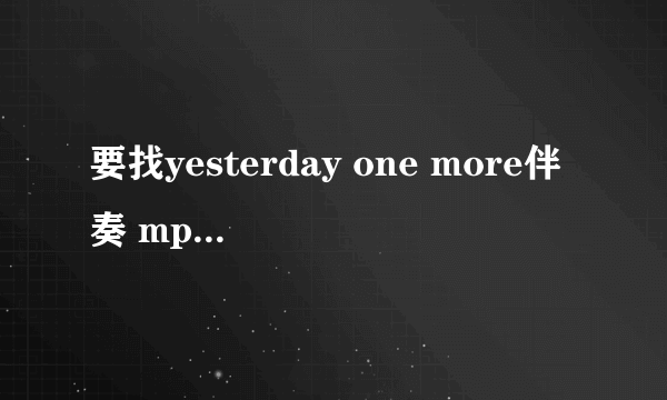 要找yesterday one more伴奏 mp3（卡伦卡朋特 原版伴奏）急用！谢谢！