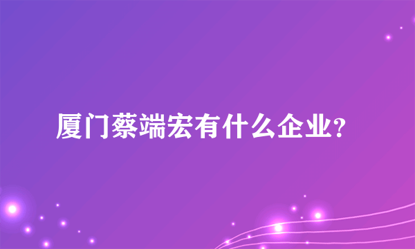 厦门蔡端宏有什么企业？