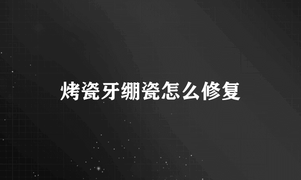 烤瓷牙绷瓷怎么修复