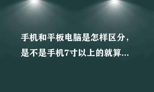 手机和平板电脑是怎样区分，是不是手机7寸以上的就算是平板了？